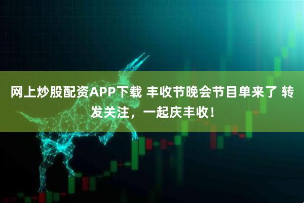 网上炒股配资APP下载 丰收节晚会节目单来了 转发关注，一起庆丰收！