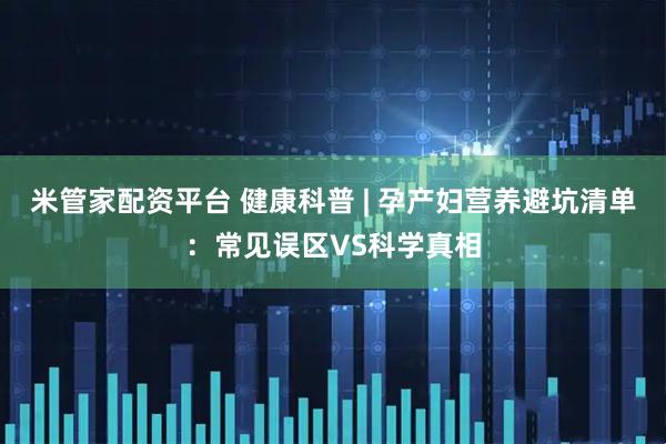 米管家配资平台 健康科普 | 孕产妇营养避坑清单：常见误区VS科学真相