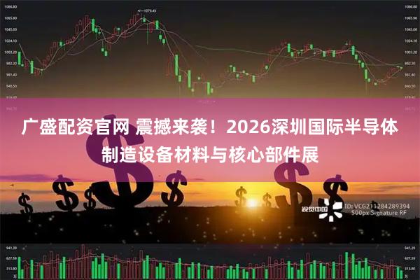 广盛配资官网 震撼来袭！2026深圳国际半导体制造设备材料与核心部件展