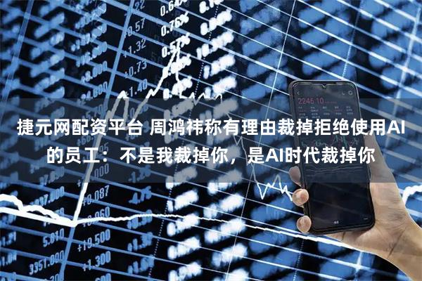 捷元网配资平台 周鸿祎称有理由裁掉拒绝使用AI的员工：不是我裁掉你，是AI时代裁掉你