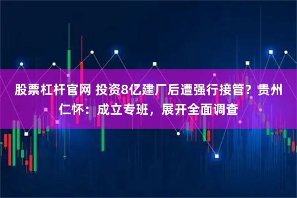 股票杠杆官网 投资8亿建厂后遭强行接管？贵州仁怀：成立专班，展开全面调查