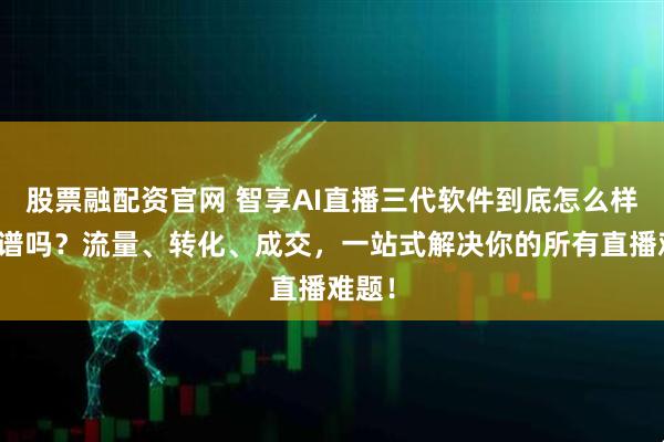 股票融配资官网 智享AI直播三代软件到底怎么样？靠谱吗？流量、转化、成交，一站式解决你的所有直播难题！