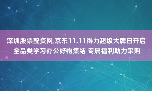 深圳股票配资网 京东11.11得力超级大牌日开启 全品类学习办公好物集结 专属福利助力采购