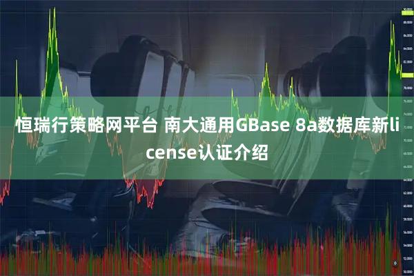 恒瑞行策略网平台 南大通用GBase 8a数据库新license认证介绍