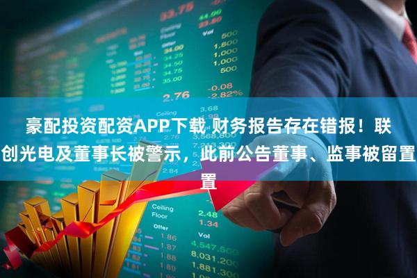 豪配投资配资APP下载 财务报告存在错报！联创光电及董事长被警示，此前公告董事、监事被留置