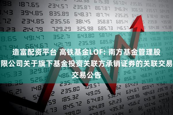 造富配资平台 高铁基金LOF: 南方基金管理股份有限公司关于旗下基金投资关联方承销证券的关联交易公告