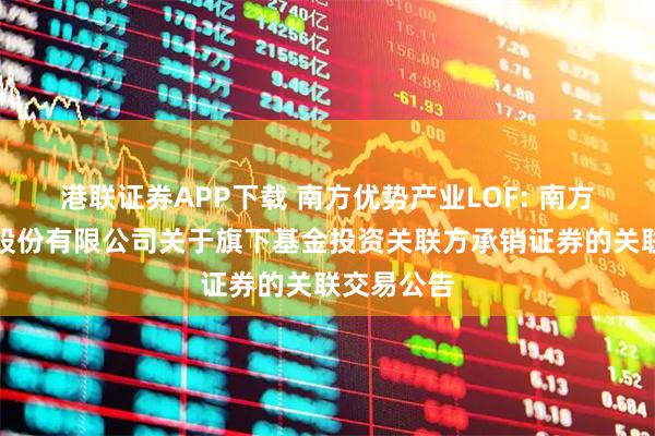 港联证券APP下载 南方优势产业LOF: 南方基金管理股份有限公司关于旗下基金投资关联方承销证券的关联交易公告