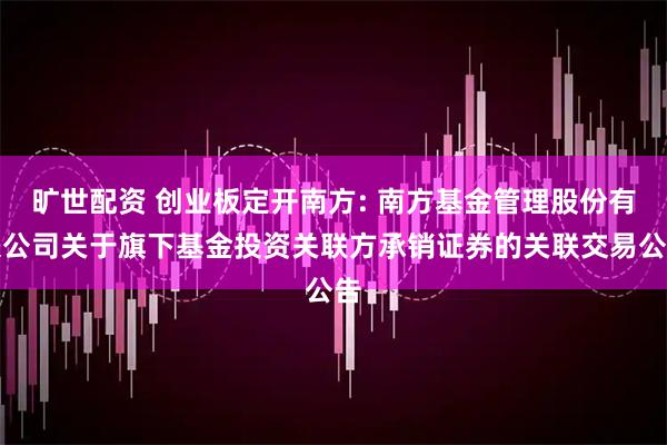 旷世配资 创业板定开南方: 南方基金管理股份有限公司关于旗下基金投资关联方承销证券的关联交易公告