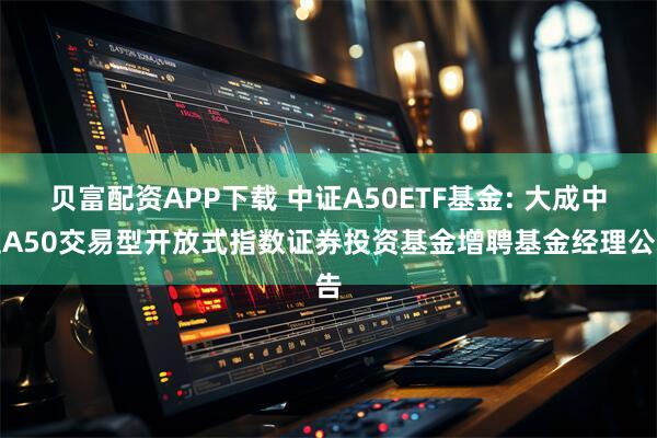 贝富配资APP下载 中证A50ETF基金: 大成中证A50交易型开放式指数证券投资基金增聘基金经理公告