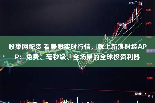 股巢网配资 看美股实时行情，就上新浪财经APP：免费、毫秒级、全场景的全球投资利器