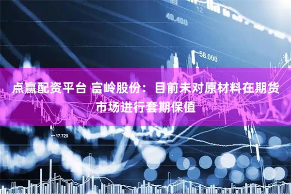 点赢配资平台 富岭股份：目前未对原材料在期货市场进行套期保值