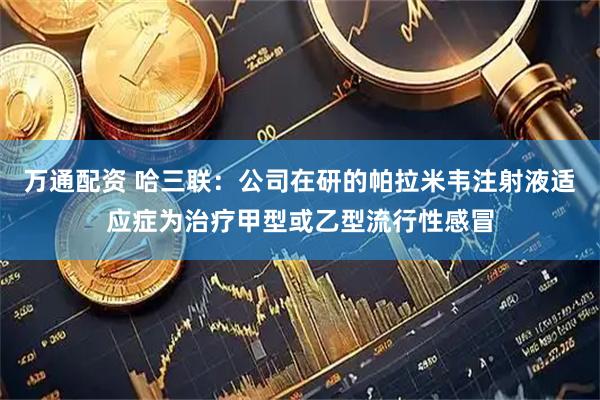 万通配资 哈三联：公司在研的帕拉米韦注射液适应症为治疗甲型或乙型流行性感冒