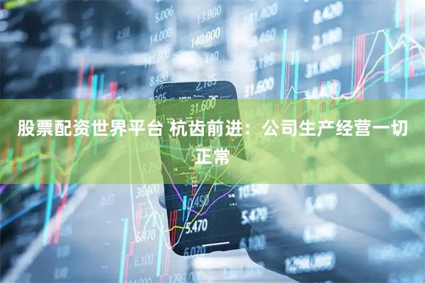 股票配资世界平台 杭齿前进：公司生产经营一切正常