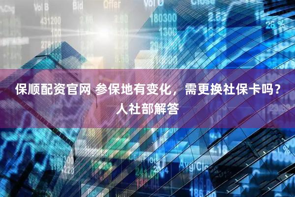 保顺配资官网 参保地有变化，需更换社保卡吗？人社部解答