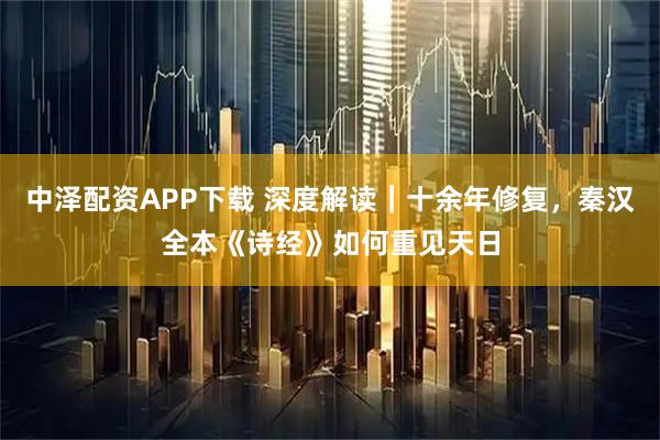 中泽配资APP下载 深度解读｜十余年修复，秦汉全本《诗经》如何重见天日