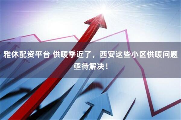 雅休配资平台 供暖季近了，西安这些小区供暖问题亟待解决！