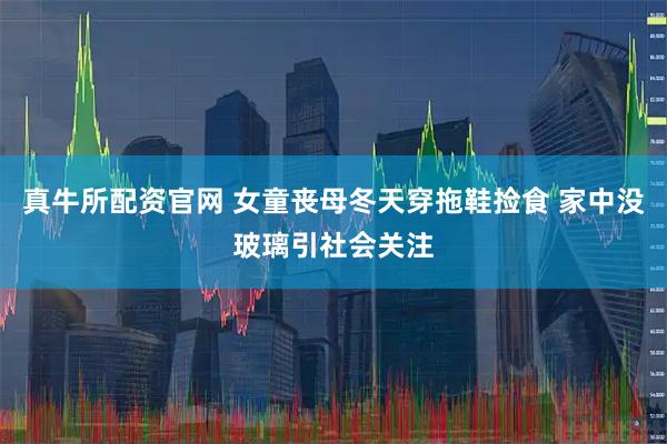 真牛所配资官网 女童丧母冬天穿拖鞋捡食 家中没玻璃引社会关注
