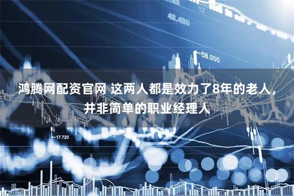 鸿腾网配资官网 这两人都是效力了8年的老人，并非简单的职业经理人