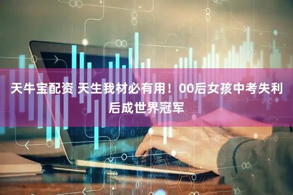 天牛宝配资 天生我材必有用！00后女孩中考失利后成世界冠军