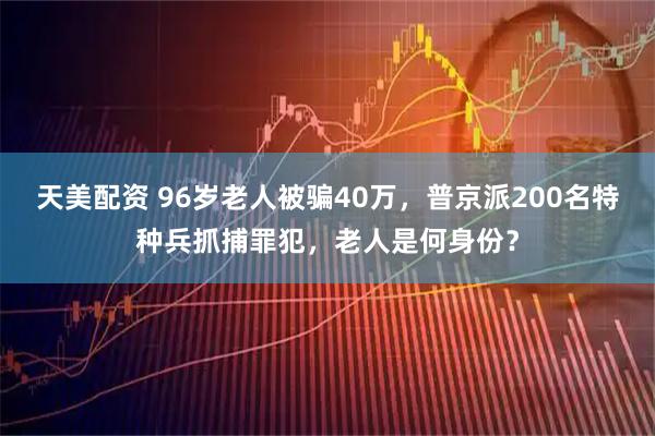 天美配资 96岁老人被骗40万，普京派200名特种兵抓捕罪犯，老人是何身份？