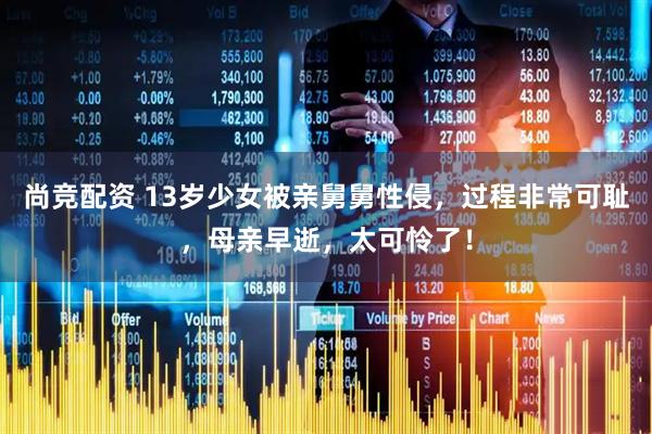 尚竞配资 13岁少女被亲舅舅性侵，过程非常可耻，母亲早逝，太可怜了！