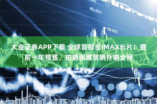 大业证券APP下载 全球首部全IMAX长片！提前一年预售，拍摄困难营销扑遍全网