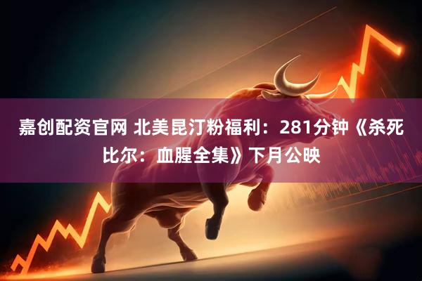 嘉创配资官网 北美昆汀粉福利：281分钟《杀死比尔：血腥全集》下月公映