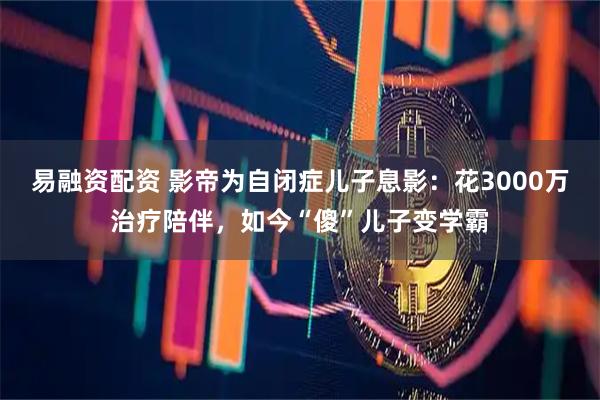 易融资配资 影帝为自闭症儿子息影：花3000万治疗陪伴，如今“傻”儿子变学霸