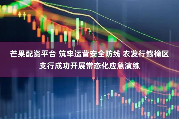 芒果配资平台 筑牢运营安全防线 农发行赣榆区支行成功开展常态化应急演练