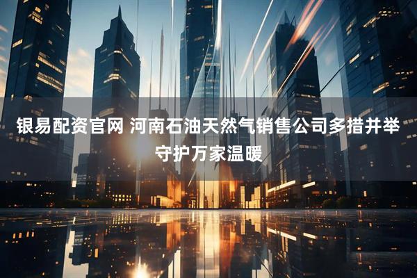 银易配资官网 河南石油天然气销售公司多措并举守护万家温暖