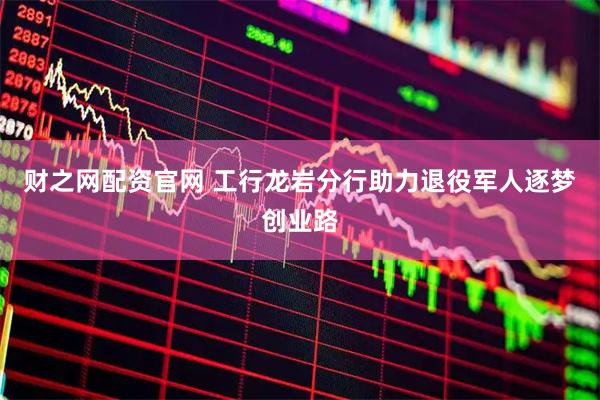 财之网配资官网 工行龙岩分行助力退役军人逐梦创业路