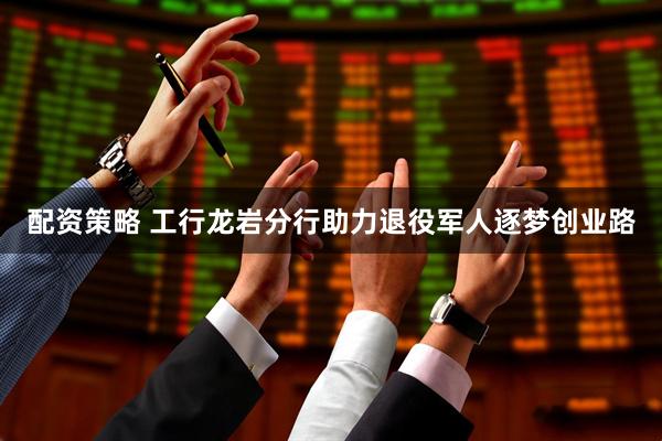 配资策略 工行龙岩分行助力退役军人逐梦创业路