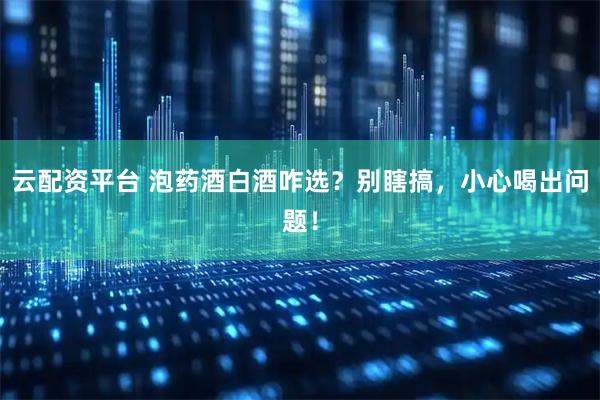 云配资平台 泡药酒白酒咋选？别瞎搞，小心喝出问题！
