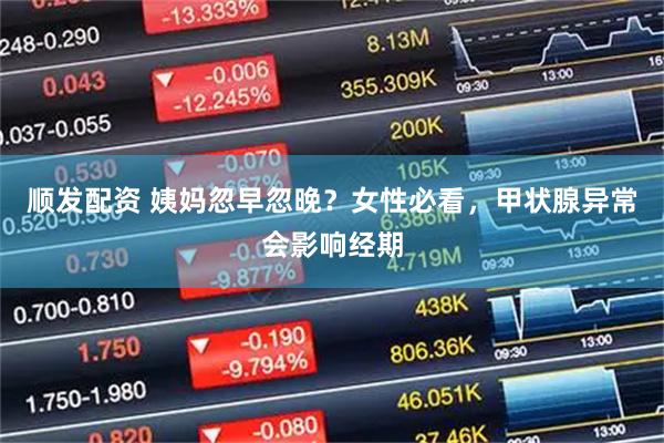 顺发配资 姨妈忽早忽晚？女性必看，甲状腺异常会影响经期
