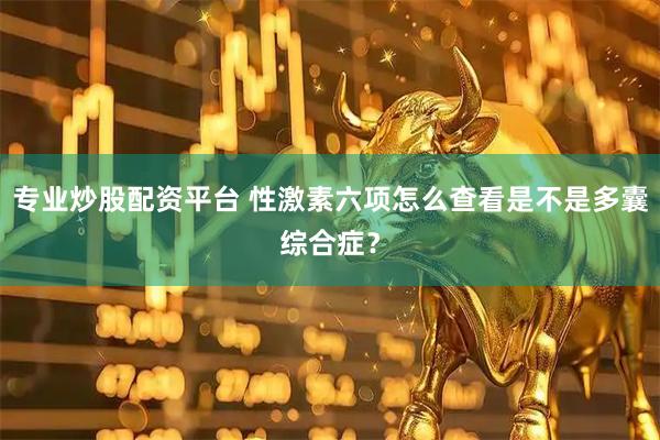 专业炒股配资平台 性激素六项怎么查看是不是多囊综合症？