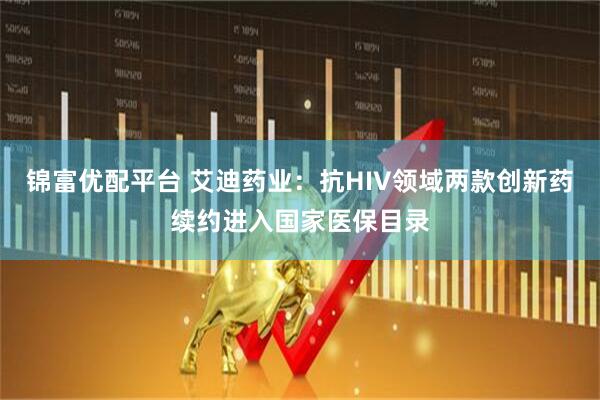 锦富优配平台 艾迪药业：抗HIV领域两款创新药续约进入国家医保目录