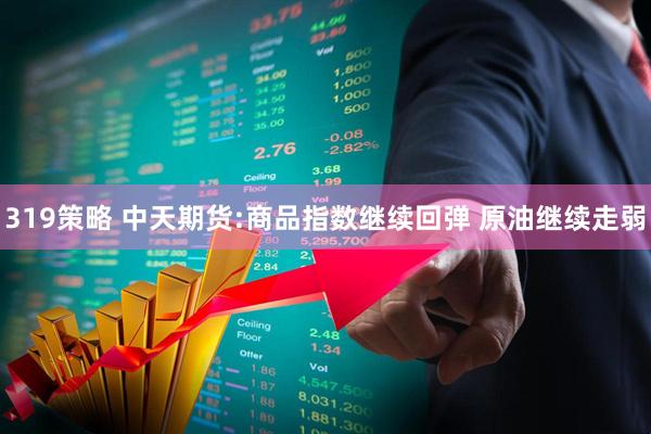 319策略 中天期货:商品指数继续回弹 原油继续走弱