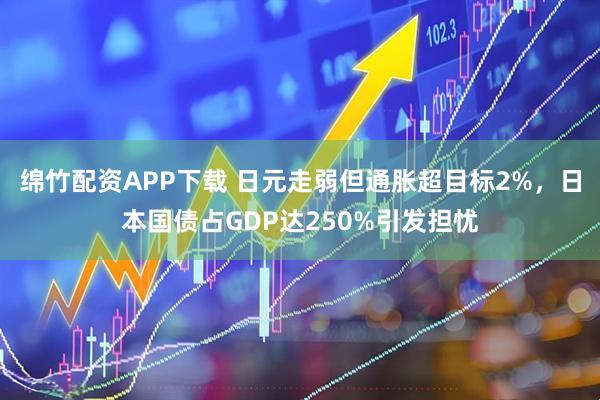 绵竹配资APP下载 日元走弱但通胀超目标2%，日本国债占GDP达250%引发担忧