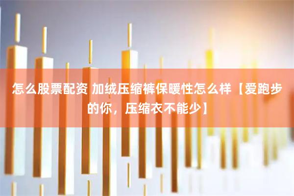 怎么股票配资 加绒压缩裤保暖性怎么样【爱跑步的你，压缩衣不能少】