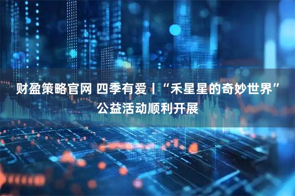 财盈策略官网 四季有爱丨“禾星星的奇妙世界”公益活动顺利开展