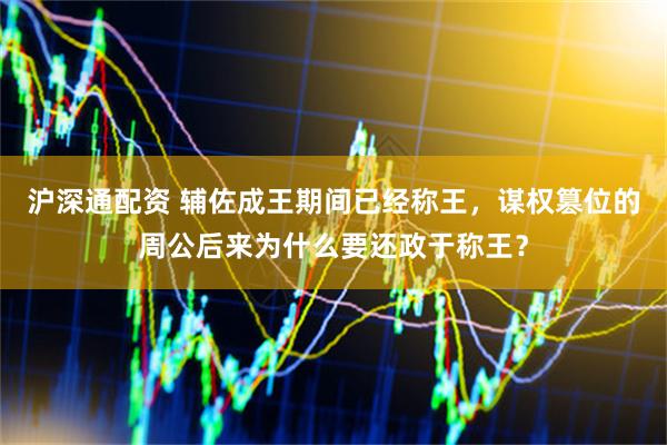 沪深通配资 辅佐成王期间已经称王，谋权篡位的周公后来为什么要还政于称王？