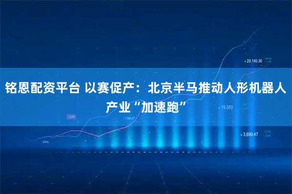 铭恩配资平台 以赛促产：北京半马推动人形机器人产业“加速跑”