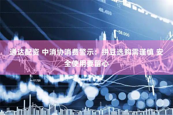 通达配资 中消协消费警示：拼豆选购需谨慎 安全使用要留心