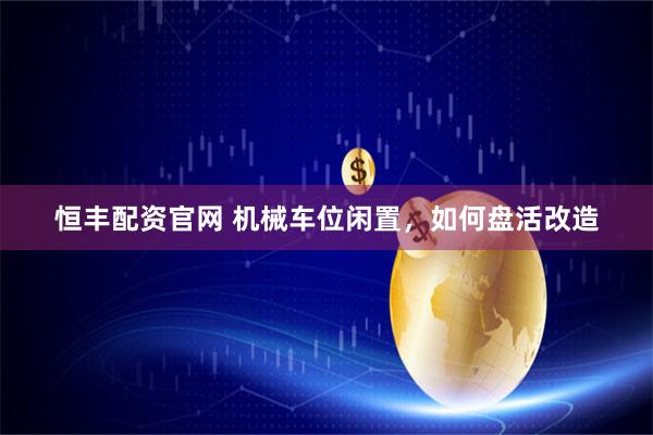 恒丰配资官网 机械车位闲置，如何盘活改造