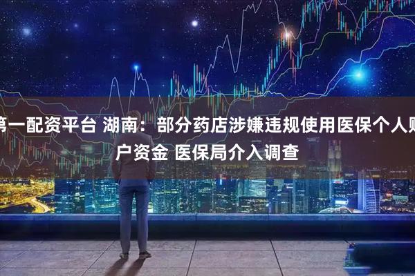 第一配资平台 湖南：部分药店涉嫌违规使用医保个人账户资金 医保局介入调查