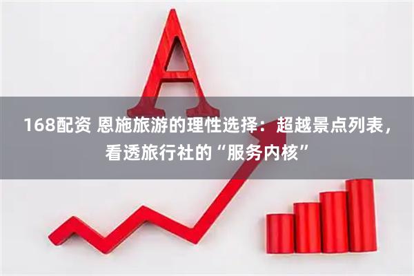 168配资 恩施旅游的理性选择：超越景点列表，看透旅行社的“服务内核”