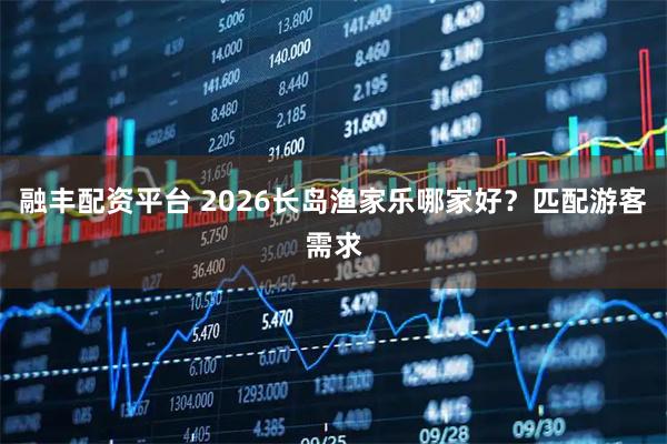 融丰配资平台 2026长岛渔家乐哪家好？匹配游客需求