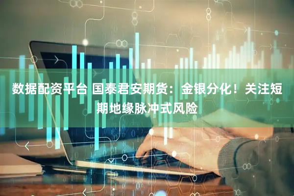 数据配资平台 国泰君安期货：金银分化！关注短期地缘脉冲式风险
