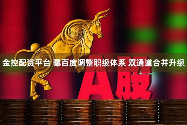 金控配资平台 曝百度调整职级体系 双通道合并升级