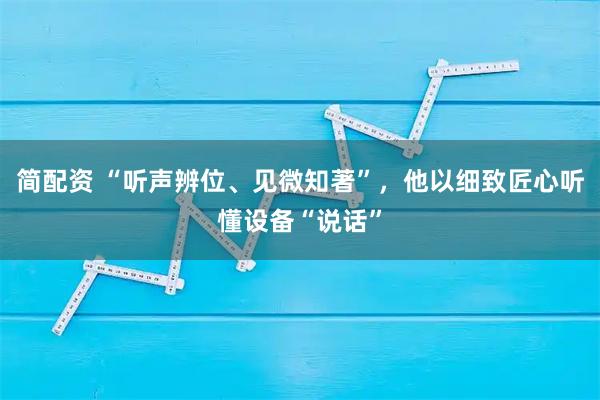 简配资 “听声辨位、见微知著”，他以细致匠心听懂设备“说话”